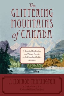 The Glittering Mountains of Canada - A Record of Exploration and Pioneer Ascents in the Canadian Rockies, 1914-1924