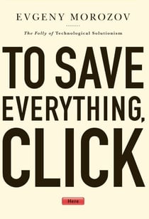 To Save Everything, Click Here - The Folly of Technological Solutionism