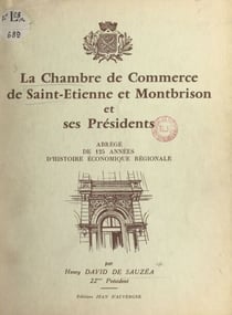 La Chambre de commerce de Saint-Étienne et Montbrison et ses présidents - Abrégé de 125 années d'histoire économique régionale, 1833-1957