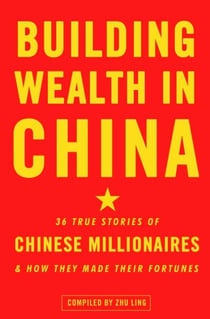 Building Wealth in China - 36 True Stories of Chinese Millionaires and How They Made Their Fortunes