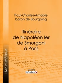 Itinéraire de Napoléon Ier de Smorgoni à Paris - Épisode de la guerre de 1812 : premier extrait des Mémoires militaires et politiques inédits du Bon Paul de Bourgoing