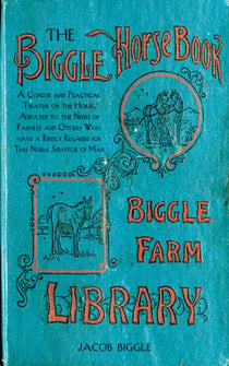 The Biggle Horse Book - A Concise and Practical Treatise on the Horse, Adapted to the Needs of Farmers and Others Who Have a Kindly Regard for This Noble Servitor of Man