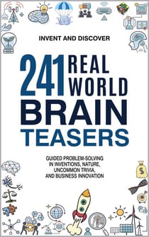 241 Real-World Brain Teasers: Guided Problem-Solving in Inventions, Nature, Uncommon Trivia, and Business Innovation. - Invent and Discover