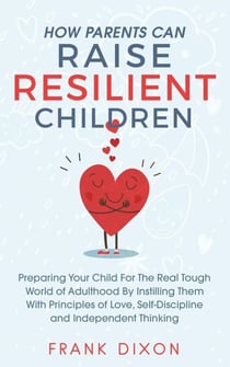 How Parents Can Raise Resilient Children: Preparing Your Child for the Real Tough World of Adulthood by Instilling Them With Principles of Love, Self-Discipline, and Independent Thinking - Best Parenting Books For Becoming Good Parents, #1