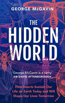 The Hidden World - How Insects Sustain Life on Earth Today and Will Shape Our Lives Tomorrow
