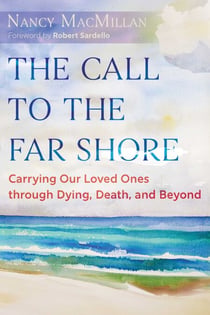 The Call to the Far Shore - Carrying Our Loved Ones through Dying, Death, and Beyond