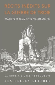Récits inédits sur la guerre de Troie - L'Iliade latine de Baebius Italicus, l'Éphéméride de la guerre de Troie de Dictys de Crète, Histoire de la destruction de Troie de Darès de Phrygie