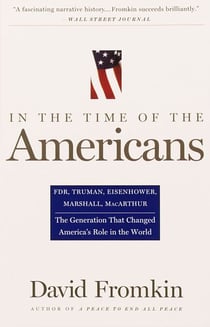 In The Time Of The Americans - FDR, Truman, Eisenhower, Marshall, MacArthur-The Generation That Changed America 's Role in the World