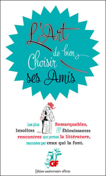 L'Art de bien choisir ses Amis - Les plus Remarquables, Insolites & Eblouissantes rencontres que permet la littérature, racontées par ceux qui la font.