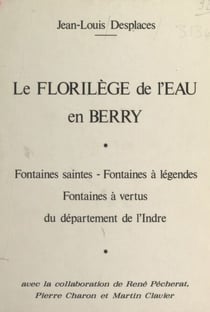 Le florilège de l'eau en Berry - Fontaines saintes, fontaines à légendes, fontaines à vertus du département de l'Indre