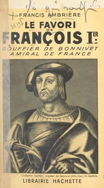 Le favori de François Ier : Gouffier de Bonnivet, amiral de France - Chronique des années 1489-1525