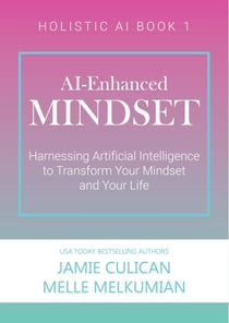 AI-Enhanced Mindset: Harnessing Artificial Intelligence to Transform Your Mindset and Your Life - Holistic AI