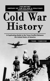 Cold War History: The Secret History of the Cia and a Cold War Assassination (A Captivating Guide to the Tense Conflict Between the United States of America)