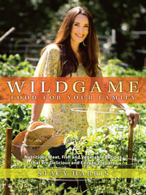 Wild Game Food for Your Family - Nutritious Meat, Fish, and Vegetable Recipes that are Delicious and Easy to Prepare