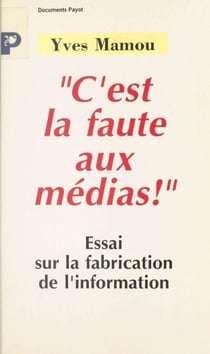C'est la faute aux médias ! - Essai sur la fabrication de l'information