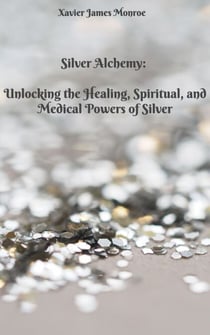 Silver Alchemy: Unlocking the Healing, Spiritual, and Medical Powers of Silver - Elements, #2