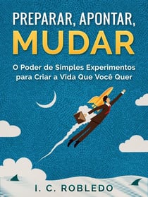 Preparar, Apontar, Mudar: O Poder de Simples Experimentos para Criar a Vida Que Você Quer - Domine Sua Mente, Transforme Sua Vida, #5