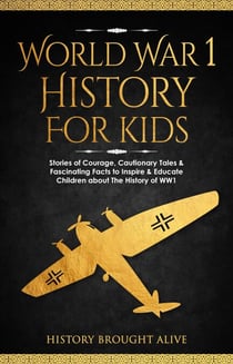 World War 1 History For Kids: Stories Of Courage, Cautionary Tales & Fascinating Facts To Inspire & Educate Children About The History Of WW1
