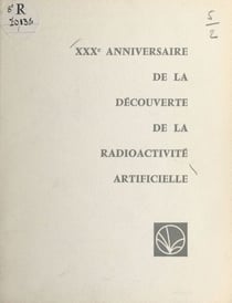 XXXe anniversaire de la découverte de la radioactivité artificielle par Frédéric et Irène Joliot-Curie - Allocutions prononcées lors de la Séance Solennelle à la Sorbonne le 3 juillet 1964