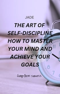 The Art of Self-discipline How to Master Your Mind and Achieve Your Goals