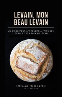 Levain, mon beau levain - Un guide pour apprendre à faire son levain et son pain au levain
