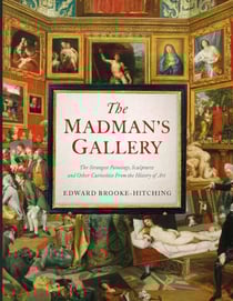 The Madman's Gallery - The Strangest Paintings, Sculptures and Other Curiosities From the History of Art