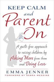 Keep Calm and Parent On - A Guilt-Free Approach to Raising Children by Asking More from Them and Doing Less