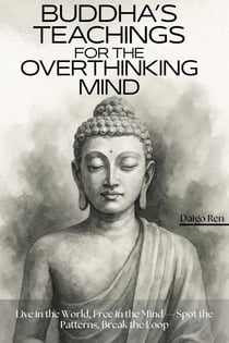 Buddha’s Teachings for the Overthinking Mind: Live in the World, Free in the Mind — Spot the Patterns, Break the Loop