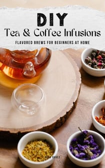 DIY Tea &amp; Coffee Infusions: Flavored Brews for Beginners at Home