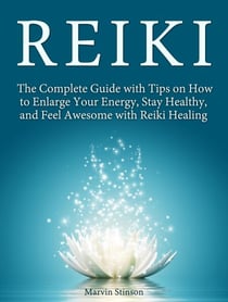 Reiki: The Complete Guide with Tips on How to Enlarge Your Energy, Stay Healthy, and Feel Awesome with Reiki Healing