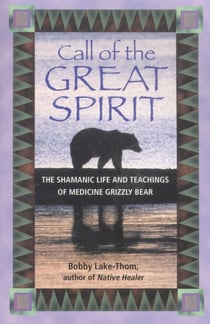 Call of the Great Spirit - The Shamanic Life and Teachings of Medicine Grizzly Bear
