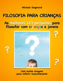 FILOSOFIA PARA CRIANÇAS - As melhores 123 perguntas para filosofar com crianças e jovens. Com muitas imagens para refletir conjuntamente