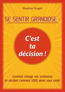 SE SENTIR GRANDIOSE : C'est ta décision ! - Comment changer vos sentiments en décidant comment VOUS aimez vous sentir