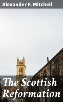 The Scottish Reformation - Its Epochs, Episodes, Leaders, and Distinctive Characteristics