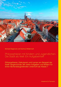 Philosophieren mit Kindern und Jugendlichen: Die Stadt als Welt. Ein Aufgabenheft - Philosophieren, diskutieren und lernen am Beispiel der Stadt Tangermünde. Mit vielen Aufgaben und Bildern für einen fächerübergreifenden Unterricht ab Klasse 7