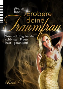 Erobere deine Traumfrau - Wie du Erfolg bei den schönsten Frauen hast - garantiert!
