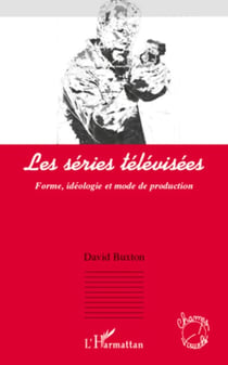 Les séries télévisées - Forme, idéologie et mode de production
