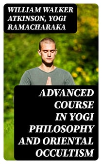 Advanced Course in Yogi Philosophy and Oriental Occultism - Light On The Path, Spiritual Consciousness, The Voice Of Silence, Karma Yoga, Gnani Yoga, Bhakti Yoga, Dharma, Riddle Of The Universe, Matter And Force & Mind And Spirit