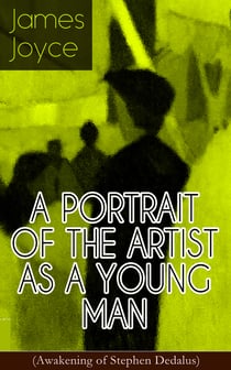 A PORTRAIT OF THE ARTIST AS A YOUNG MAN (Awakening of Stephen Dedalus) - An Autobiographical Novel from the Author of Ulysses, Finnegans Wake, Dubliners, Stephen Hero, Chamber Music & Exiles