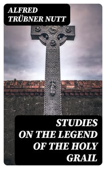 Studies on the Legend of the Holy Grail - With Especial Reference to the Hypothesis of Its Celtic Origin