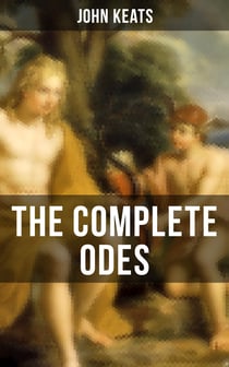 THE COMPLETE ODES OF JOHN KEATS - Ode on a Grecian Urn, Ode to a Nightingale, Ode to Apollo, Ode to Indolence, Ode to Psyche…