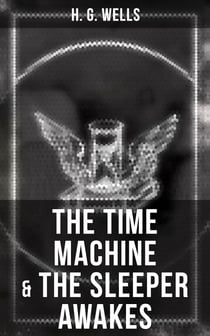 The Time Machine & The Sleeper Awakes - Two Sci-Fi Classics by the Father of Science Fiction