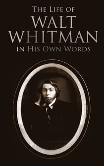 The Life of Walt Whitman in His Own Words - Memoirs & Letters of Walt Whitman