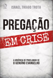 Pregação em Crise - A Urgência de Proclamar-se o Genuíno  Evangelho