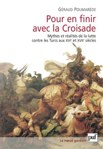 Pour en finir avec la Croisade : Mythes et réalités de la lutte contre les Turcs aux XVIe et XVIIe siècles