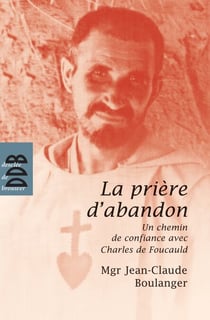 La prière d'abandon - Un chemin de confiance avec Charles de Foucauld