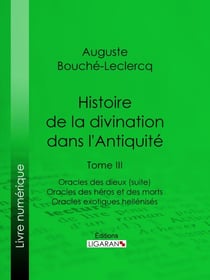Histoire de la divination dans l'Antiquité - Tome III - Oracles des dieux (suite) - Oracles des héros et des morts - Oracles exotiques hellénisés