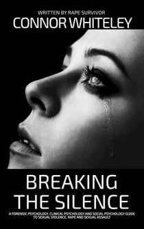 Breaking The Silence: A Forensic Psychology, Clinical Psychology and Social Psychology Guide To Sexual Violence, Rape and Sexual Assault - An Introductory Series