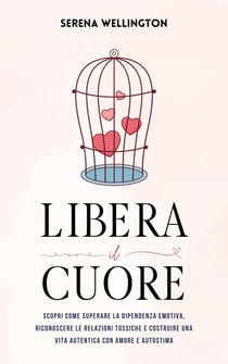 Libera il Cuore: Scopri Come Superare la Dipendenza Emotiva, Riconoscere le Relazioni Tossiche e Costruire una Vita Autentica con Amore e Autostima
