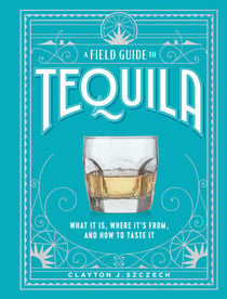 A Field Guide to Tequila - What It Is, Where It's From, and How to Taste It